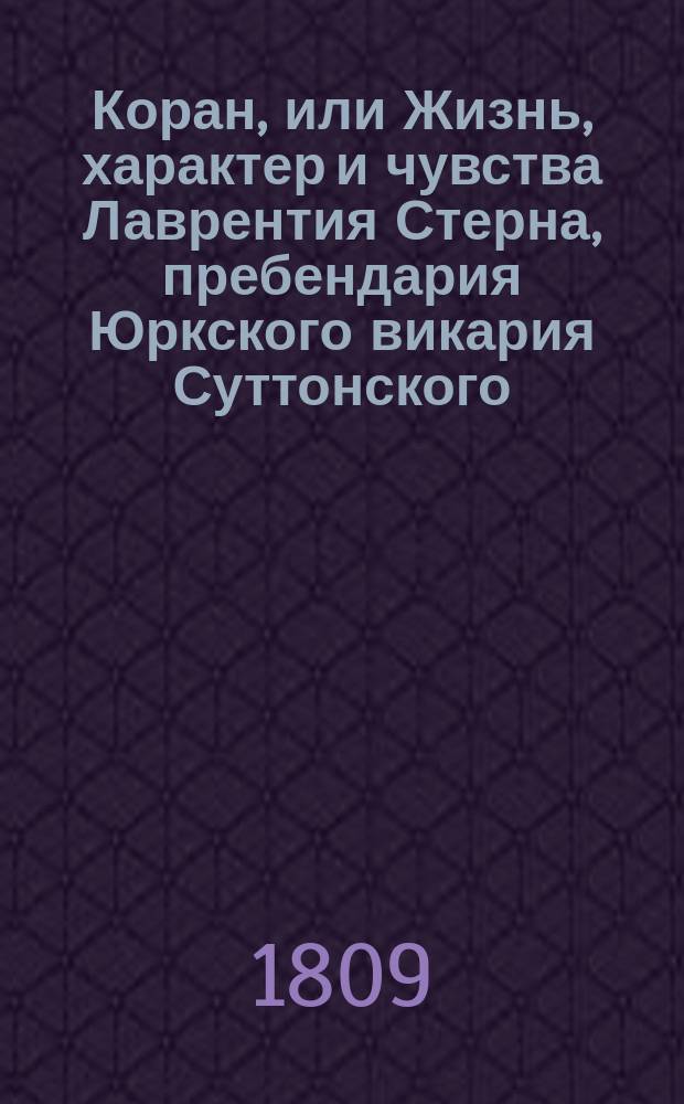 Коран, или Жизнь, характер и чувства Лаврентия Стерна, пребендария Юркского викария Суттонского, Форрестского и Стильлингстонского подле Юрка : Служащий пояснением на все его сочинения С приложением описания его жизни и дополнения к Тристр. Шанди Пер. с нового полного изд. Ч. 1-3. Ч. 2