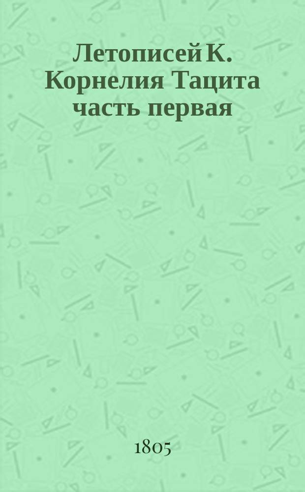 Летописей К. Корнелия Тацита часть первая : Пер. с латин. яз. ... часть вторая