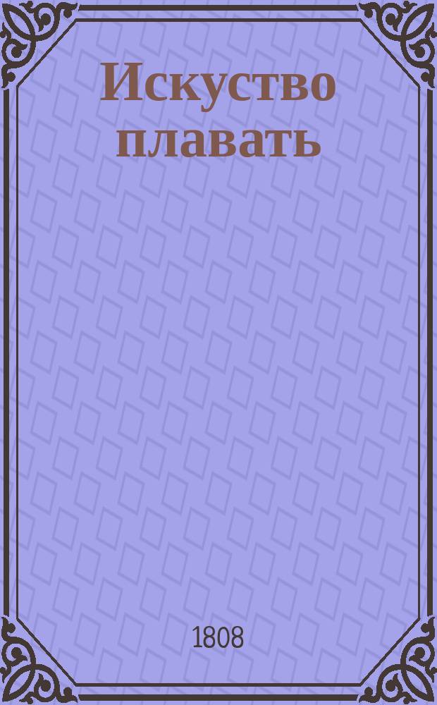 Искуство плавать : С разсуждением, в котором открывается знание древних в искустве плавания, важность телеснаго сего упражнения и польза бани как в здоровом, так и в болезненном состоянии : Сочинение полезное для всех, а во особенности назначенное для воспитания молодых военных людей Королевского Морскаго корпуса