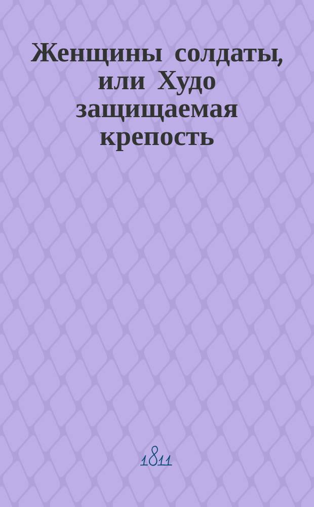 Женщины солдаты, или Худо защищаемая крепость : Опера-водевиль в 1 д