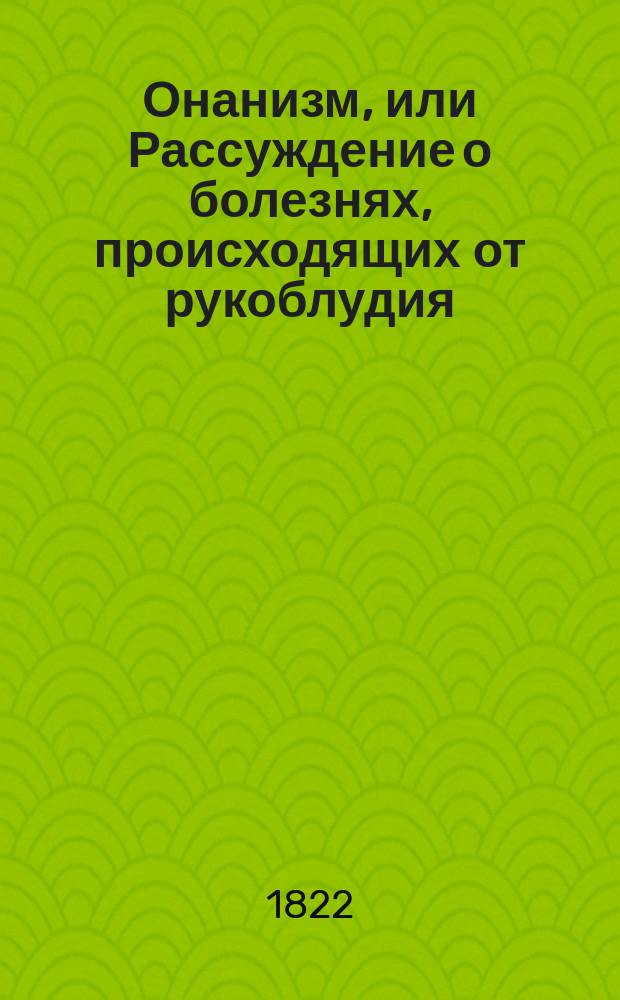 Онанизм, или Рассуждение о болезнях, происходящих от рукоблудия : Переведенное с последнего оригинального издания, против прежнего значительно умноженного и исправленного : В 3 ч