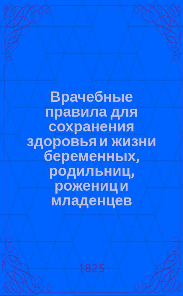 Врачебные правила для сохранения здоровья и жизни беременных, родильниц, рожениц и младенцев, извлеченные из всех наук, касающихся до сего предмета, с присовокуплением описания и лечения болезней общих, поражающих как женщин, так и мужчин, сочиненные доктором медицины Иосифом Тихановичем : В 2 ч. Ч. 1-2. Ч. 1 : [Врачебные правила для беременных, родильниц, рожениц и младенцев]