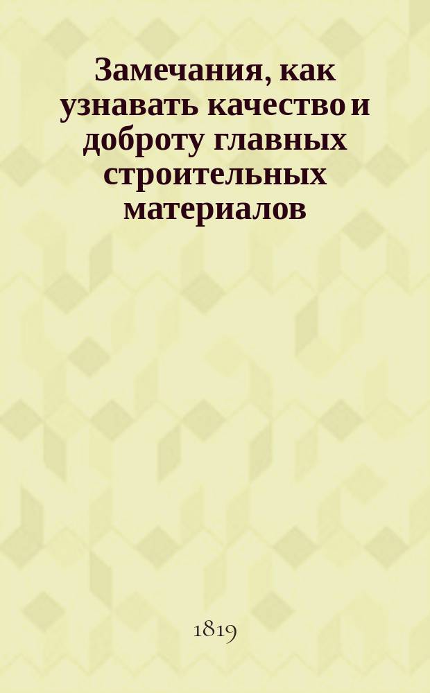 Замечания, как узнавать качество и доброту главных строительных материалов : Сочинено в 1812 году