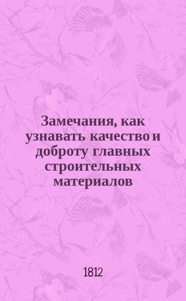 Замечания, как узнавать качество и доброту главных строительных материалов : Сочинено в 1812 году