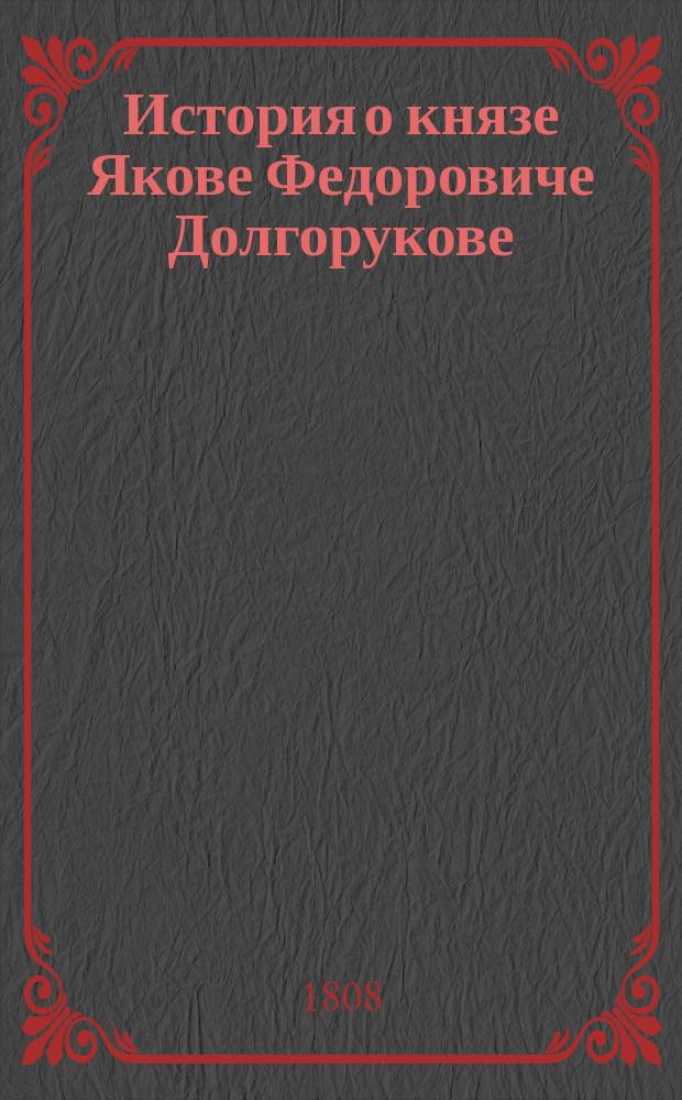 История о князе Якове Федоровиче Долгорукове : С прибавлением сведения о других знаменитых мужах славной фамилии князей Долгоруких. Ч. 2