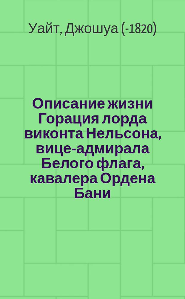 Описание жизни Горация лорда виконта Нельсона, вице-адмирала Белого флага, кавалера Ордена Бани, герцога Бронтского в Сицилии... : Пер. с соч., вышедшего в Лондоне в 1806 году : С изображением Нельсона и двумя чертежами
