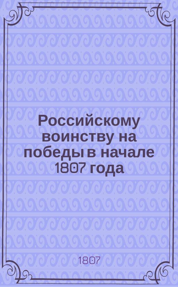 Российскому воинству на победы в начале 1807 года : Ода