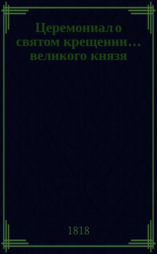 ... Церемониал о святом крещении... ... великого князя : ... великого князя Александра Николаевича