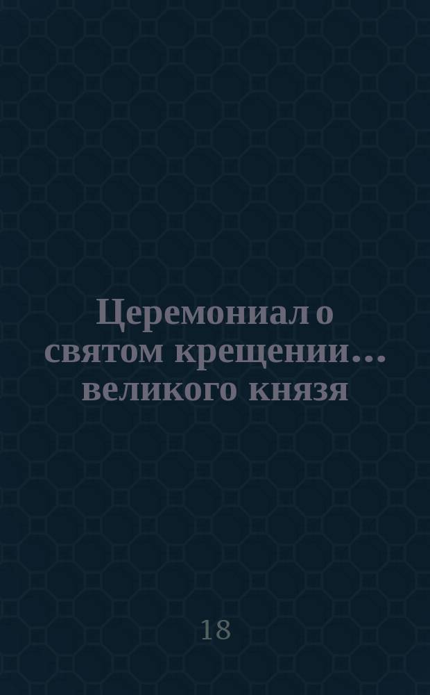 ... Церемониал о святом крещении... ... великого князя : ... великого князя Дмитрия Константиновича