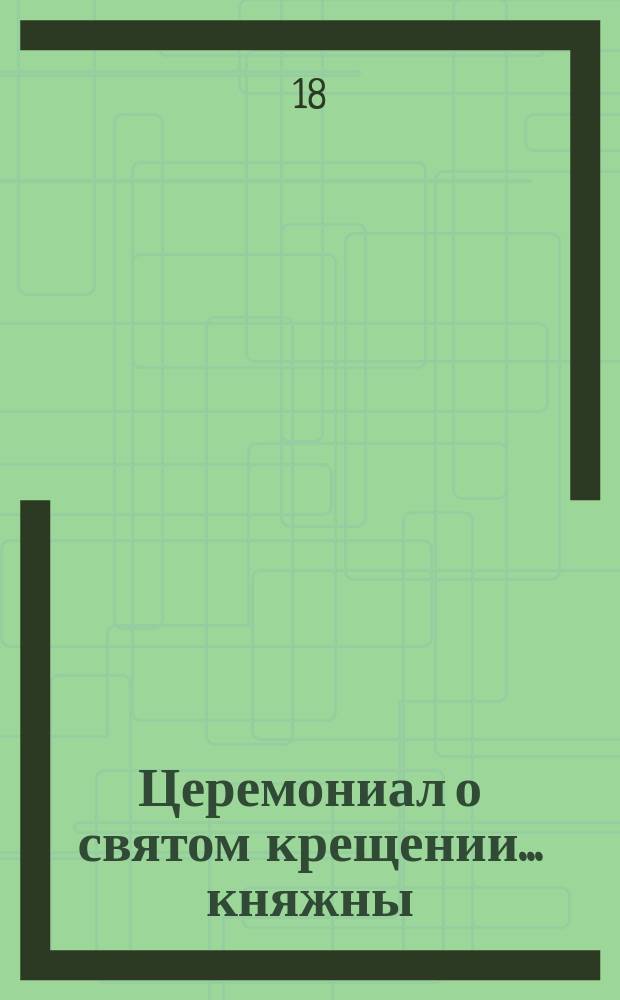 ... Церемониал о святом крещении... ... княжны : ... княжны Ирины Александровны