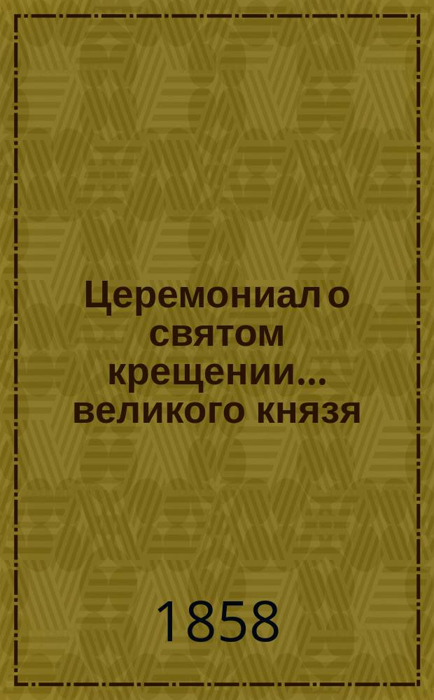... Церемониал о святом крещении... ... великого князя : ... великого князя Константина Константиновича