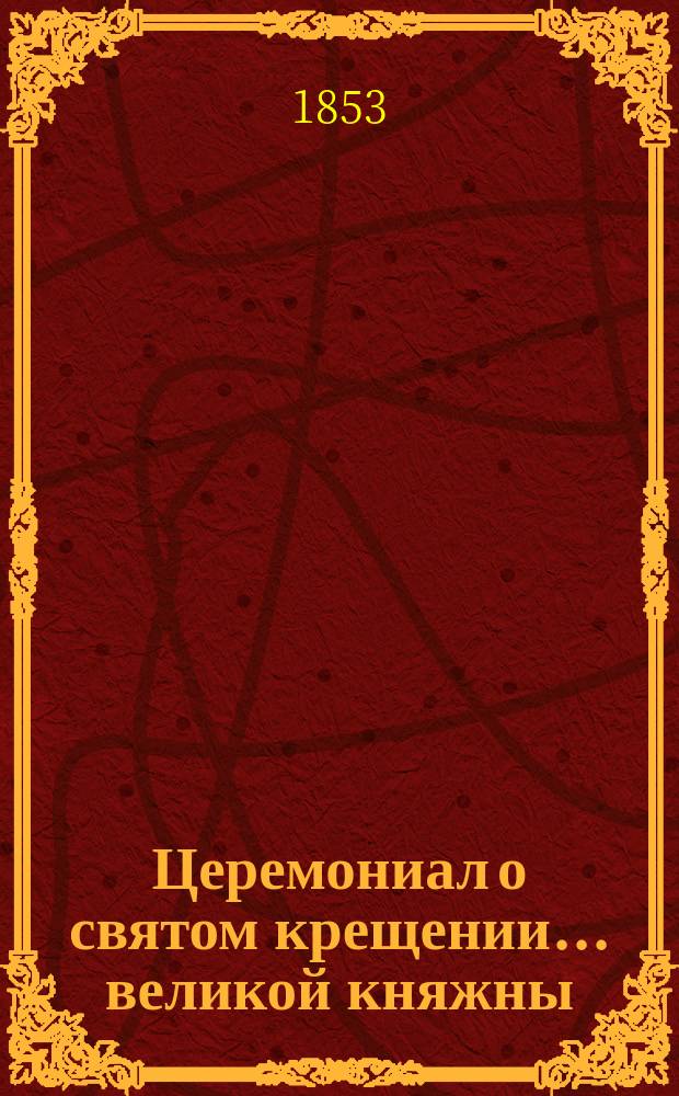 ... Церемониал о святом крещении... ... великой княжны : ... великой княжны Марии Александровны
