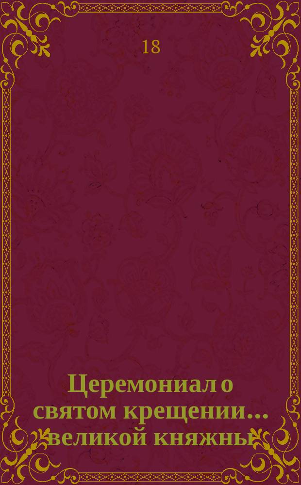 ... Церемониал о святом крещении... ... великой княжны : ... великой княжны Марии Николаевны