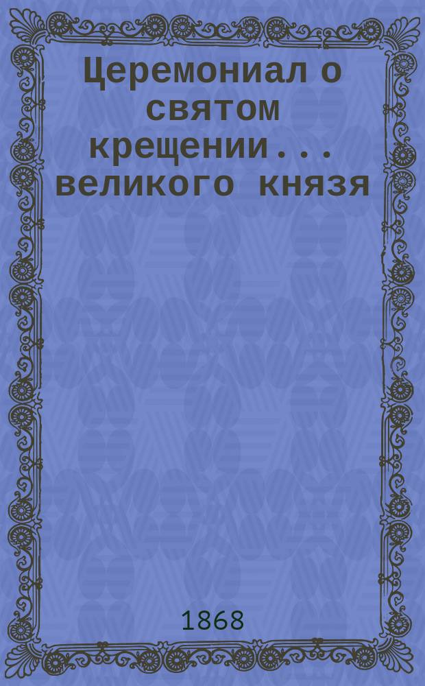 ... Церемониал о святом крещении... ... великого князя : ... великого князя Николая Александровича