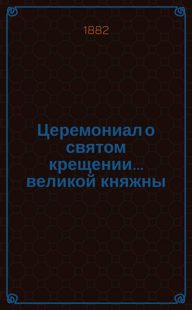 ... Церемониал о святом крещении... ... великой княжны : ... великой княжны Ольги Александровны