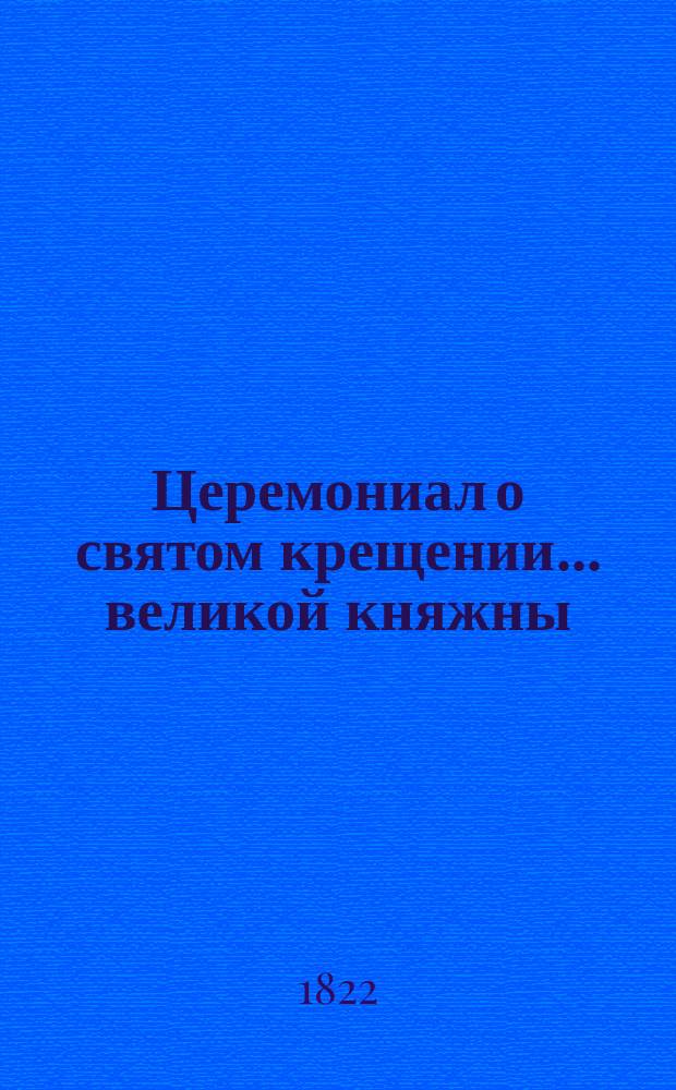 ... Церемониал о святом крещении... ... великой княжны : ... великой княжны Ольги Николаевны