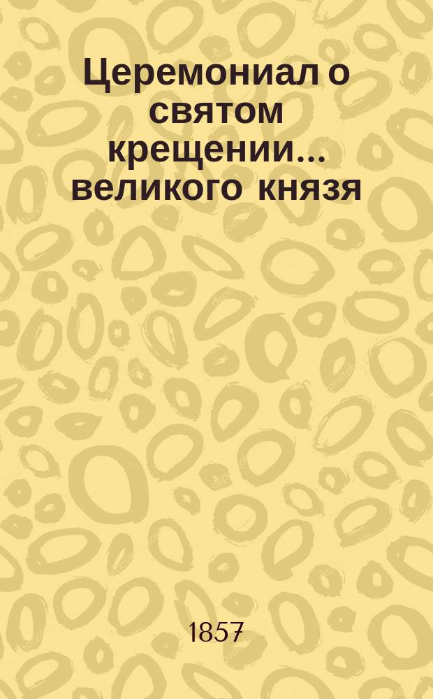 ... Церемониал о святом крещении... ... великого князя : ... великого князя Сергия Александровича