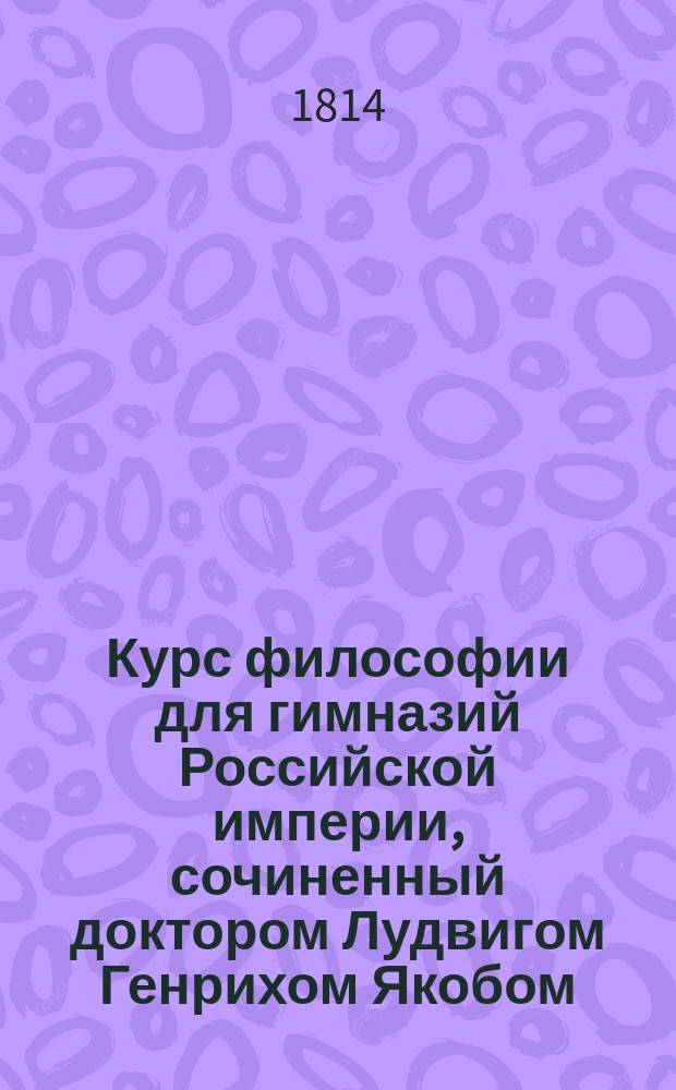 Курс философии для гимназий Российской империи, сочиненный доктором Лудвигом Генрихом Якобом, изданный от Главного правления училищ : Ч. 1-6. Ч. 3 : Содержащая психологию