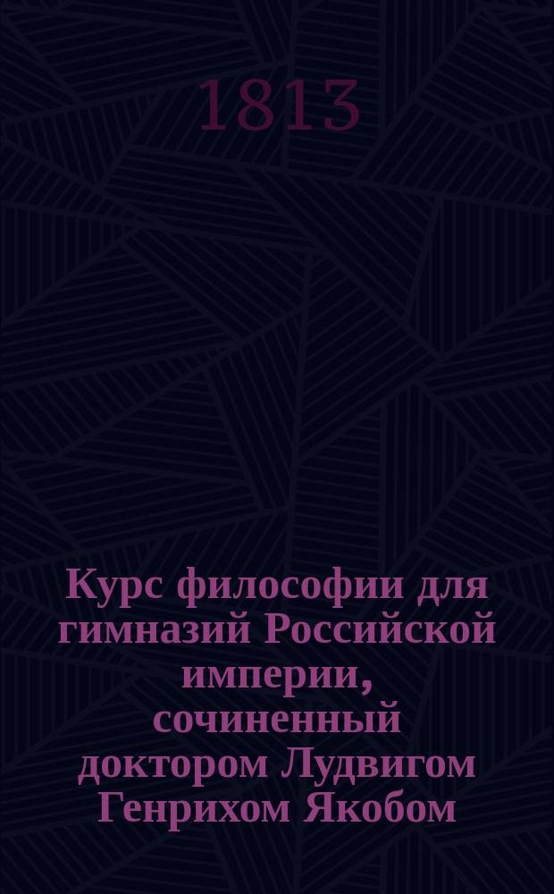 Курс философии для гимназий Российской империи, сочиненный доктором Лудвигом Генрихом Якобом, изданный от Главного правления училищ : Ч. 1-6. Ч. 6 : Содержащая умозрение словесных наук