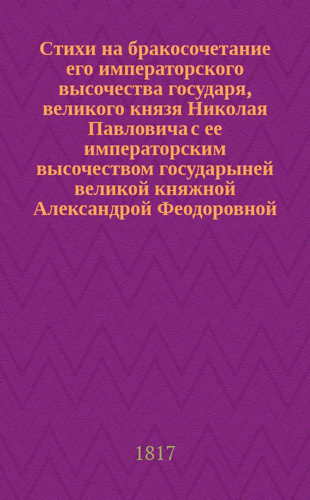 Стихи на бракосочетание его императорского высочества государя, великого князя Николая Павловича с ее императорским высочеством государыней великой княжной Александрой Феодоровной. В 1-й день июля 1817 года