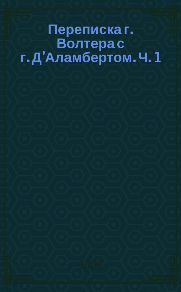 Переписка г. Волтера с г. Д'Аламбертом. Ч. 1