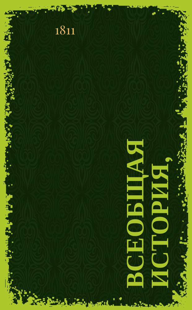 Всеобщая история, : с высочайшаго соизволения ея императорскаго величества государыни императрицы Марии Феодоровны переведенная с французской рукописи, служившей руководством ея императорскому высочеству, великой княжне Анне Павловне, : для употребления в классах Московскаго Екатерининскаго училища