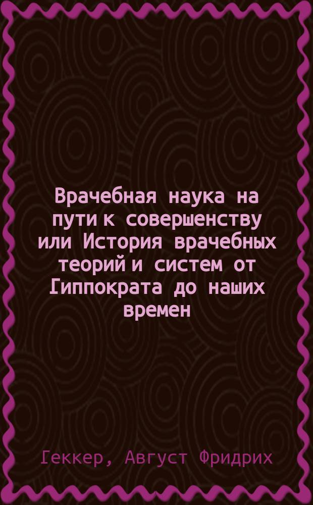 Врачебная наука на пути к совершенству или История врачебных теорий и систем от Гиппократа до наших времен