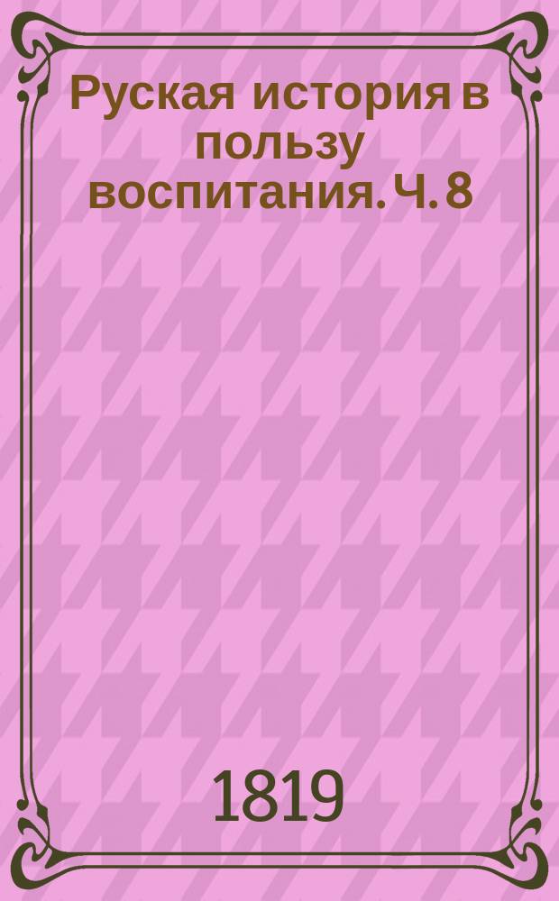 Руская история в пользу воспитания. Ч. 8 : [От Екатерины Второй до нашествия французов на Россию, то есть от 1762 до 1812 года]