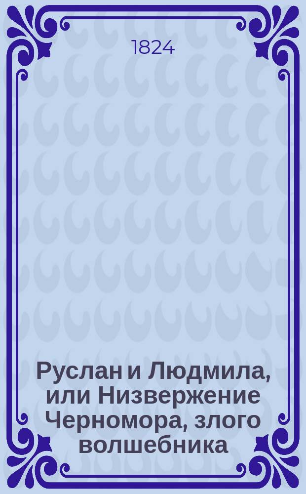 Руслан и Людмила, или Низвержение Черномора, злого волшебника : Большой волшебно-героический балет в 5 д. ... : Взятый из известной поэмы Пушкина, и по программе г. Глушковского, поставленный на сцену и вновь переделанный г-ми Огюстом и Дидло