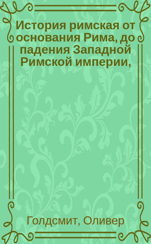 История римская от основания Рима, до падения Западной Римской империи, : разделенная на четыре части, из коих первыя две содержат историю республики, а другия две о императорах