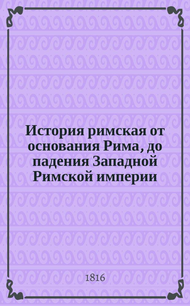 История римская от основания Рима, до падения Западной Римской империи : разделенная на четыре части, из коих первыя две содержат историю республики, а другия две о императорах. Ч. 2