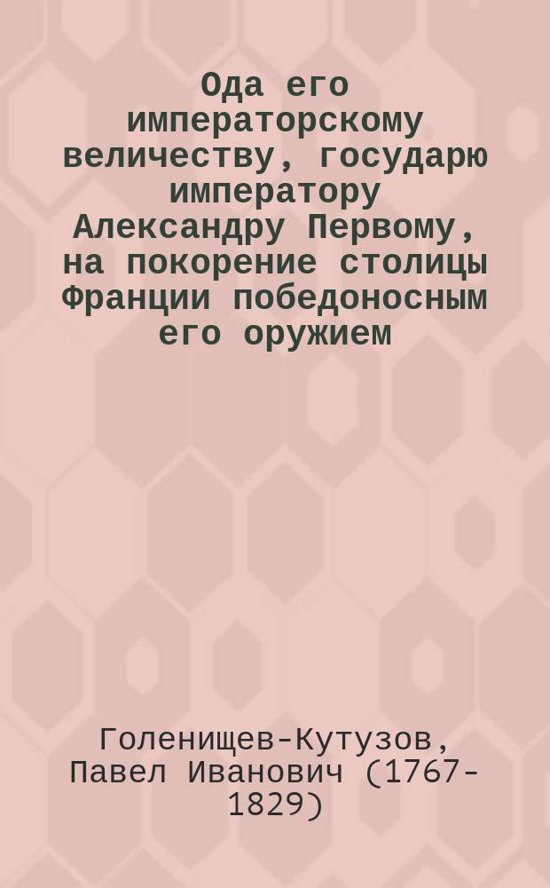 Ода его императорскому величеству, государю императору Александру Первому, на покорение столицы Франции победоносным его оружием.