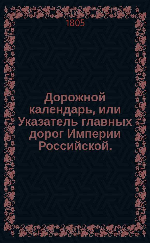 Дорожной календарь, или Указатель главных дорог Империи Российской. : Выбранный из Новаго указателя, изданнаго при Московском императорском почт-амте для удобности путешествующих. д. с. с. к. А.Г