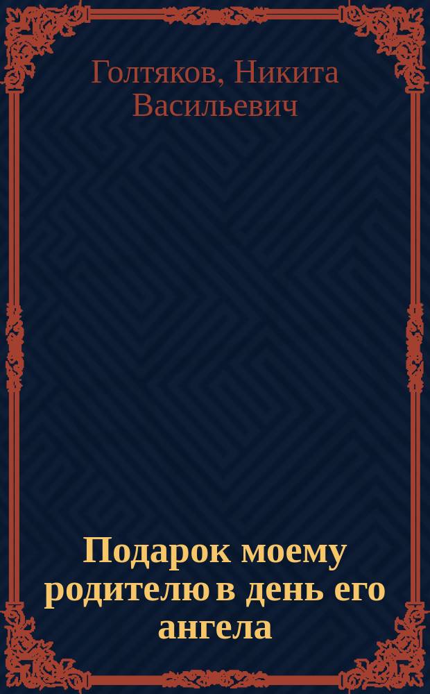 Подарок моему родителю в день его ангела; или Труды двенадцатилетняго отрока, купеческаго сына, Никиты Голтекова