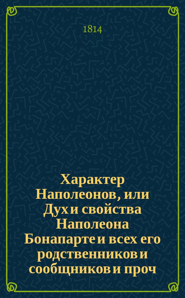 Характер Наполеонов, или Дух и свойства Наполеона Бонапарте и всех его родственников и сообщников и проч. Ч. 2