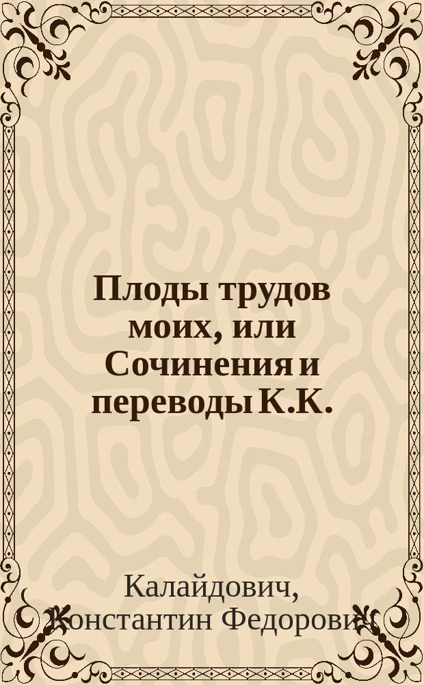Плоды трудов моих, или Сочинения и переводы К.К.
