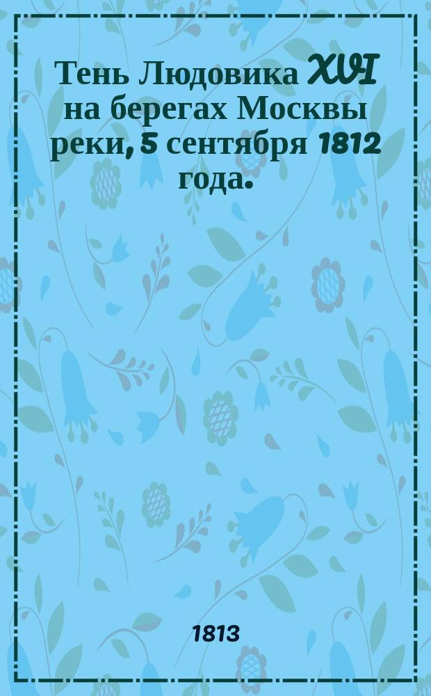 Тень Людовика XVI на берегах Москвы реки, 5 сентября 1812 года.
