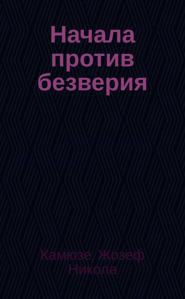 [Начала против безверия : Ч. 1. Рассуждение, в котором доказывается достоверность книг евангельских и истина свидетельства апостолов. Различные мысли о богослужении и нравоучении]