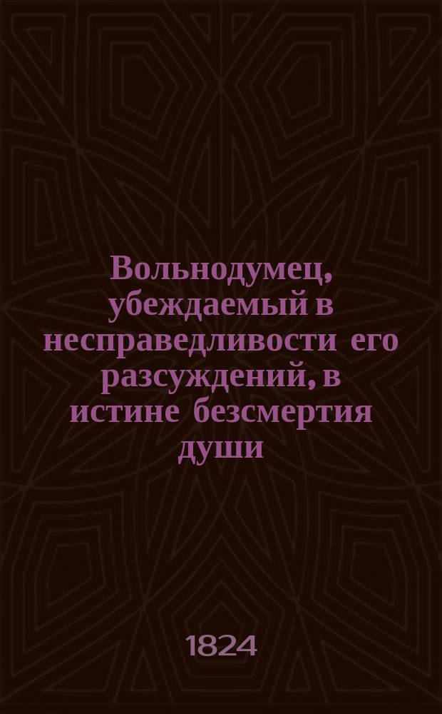 Вольнодумец, убеждаемый в несправедливости его разсуждений, в истине безсмертия души, и в любви евангельския веры : Российское сочинение