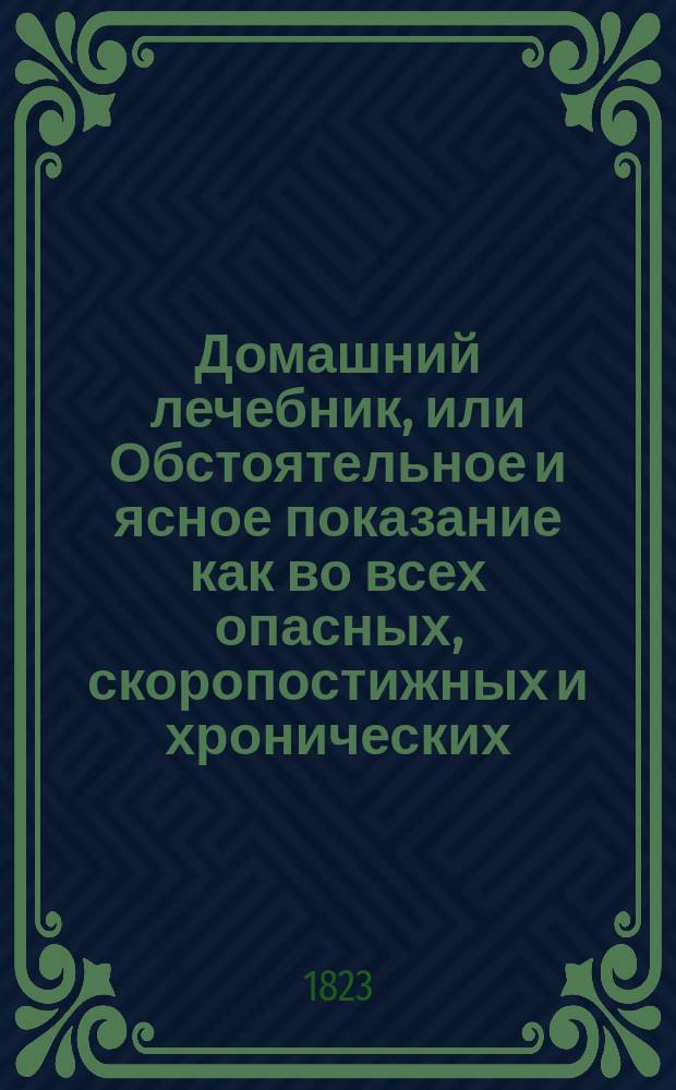 Домашний лечебник, или Обстоятельное и ясное показание как во всех опасных, скоропостижных и хронических, как наружных, так и внутренних болезнях при отсутствии врача, можно подать нужную помощь посредством одних домашних средств и диэты; сверх того, как поступать касательно предупреждения болезней и хранения своего здравия. Ч. 2 : Содержащая в себе хроническия, внутренния и наружныя болезни, также наставления предохранять здравие, и описание домашних, повсюду перед глазами нашими находящихся лекарств ; Составленная в дополнение первой части из лучших новейших, как на отечественном, так и на иностранных языках, имеющихся сочинений, переводчиком первой части Петром Бутковским