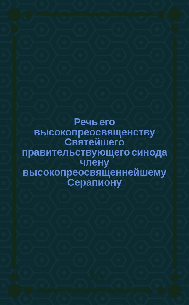 Речь его высокопреосвященству Святейшего правительствующего синода члену высокопреосвященнейшему Серапиону, митрополиту Киевскому и Галицкому, Киевопечерской лавры священно-архимандриту и разных орденов кавалеру, говоренная в Киевософийском Митрополитанском доме Киевской академии учителем высшего класса грамматики иеродиаконом Кириллом по посвящении оного от его высокопреосвященства во иеромонахи 1814 года марта 8 дня