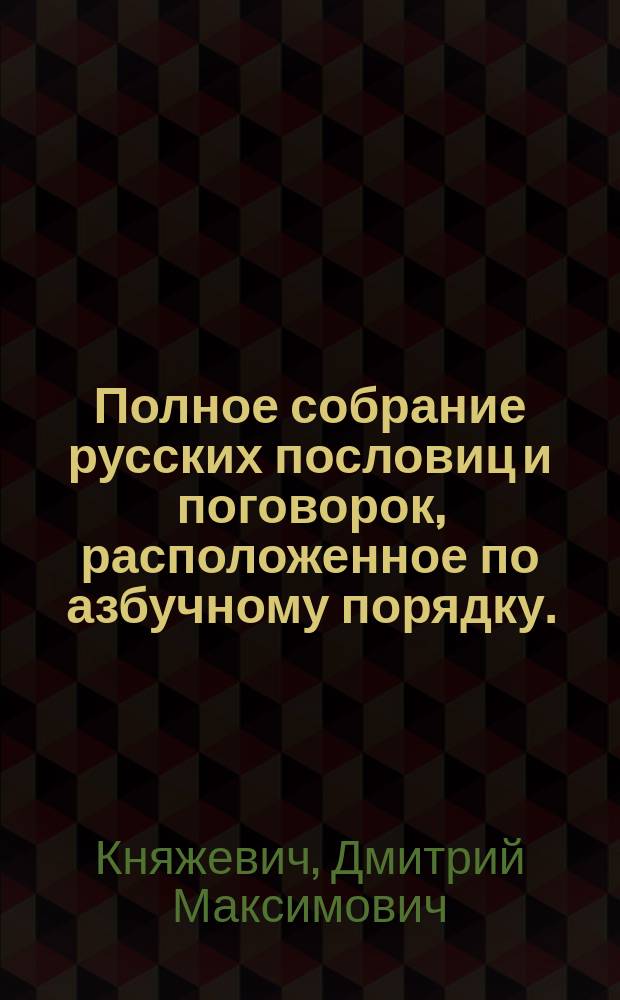 Полное собрание русских пословиц и поговорок, расположенное по азбучному порядку. : С присовокуплением таблицы содержания оных, для удобнейшаго их приискания