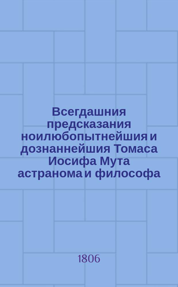 Всегдашния предсказания ноилюбопытнейшия и дознаннейшия Томаса Иосифа Мута астранома и философа, уроженца неаполитанскаго : сочинены от Рождества Христова 1268 года на 756 лет