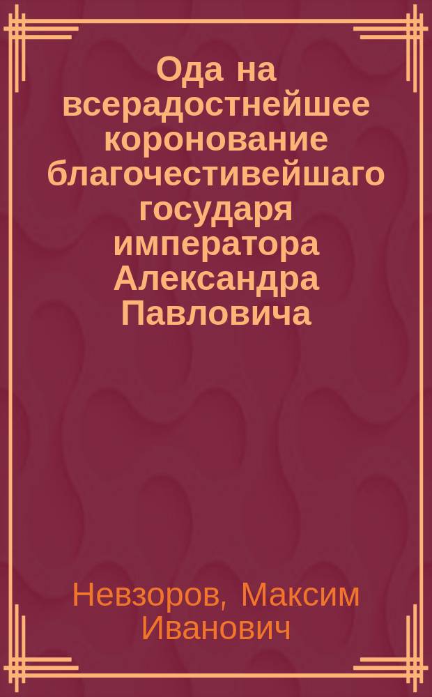Ода на всерадостнейшее коронование благочестивейшаго государя императора Александра Павловича, самодержца всероссийскаго, совершившееся в первопрестольном граде Москве сентября 15 дня 1801 года.