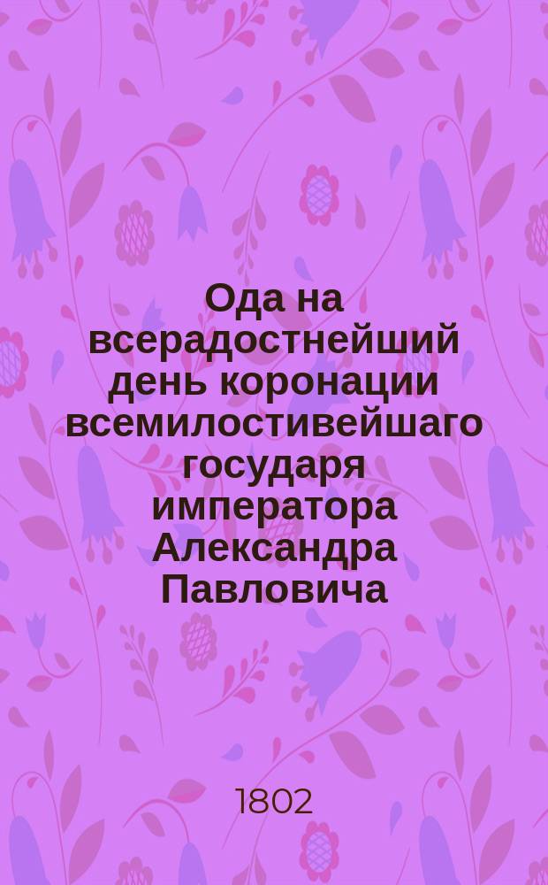 Ода на всерадостнейший день коронации всемилостивейшаго государя императора Александра Павловича, самодержца всероссийскаго,