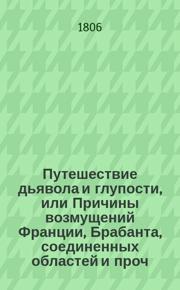 Путешествие дьявола и глупости, или Причины возмущений Франции, Брабанта, соединенных областей и проч. : Печатано в луне мая 1793 году в четвертое лето царствования Канибалов; (людоедов) и находится во многих европейских книжных лавках