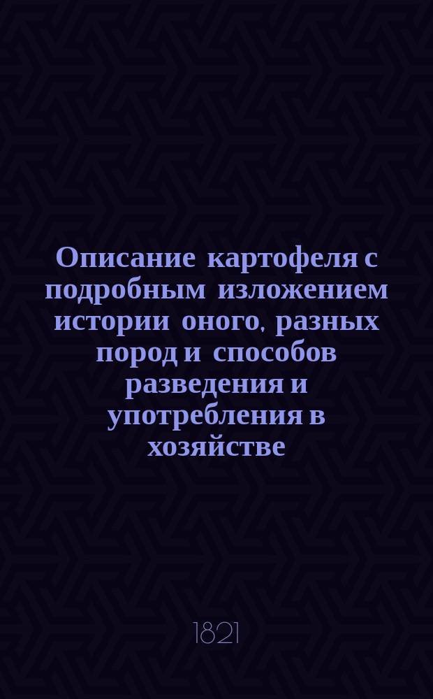 Описание картофеля с подробным изложением истории оного, разных пород и способов разведения и употребления в хозяйстве : Попечением и иждивением Вольного экономического общества переведено с немецкого и издано с 13 рисунками, изображающими породы картофеля и разные машины, при употреблении оного служащие
