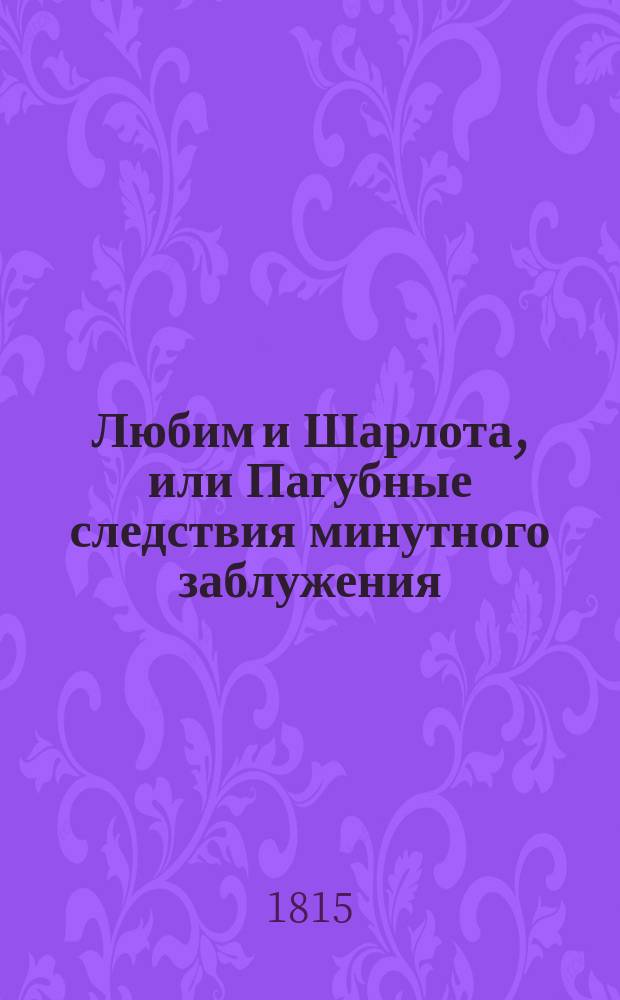 Любим и Шарлота, или Пагубные следствия минутного заблужения : Истинное происшествие, случившееся во время компании 1813 года