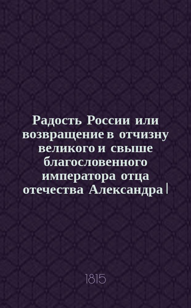 Радость России или возвращение в отчизну великого и свыше благословенного императора отца отечества Александра I : Ода