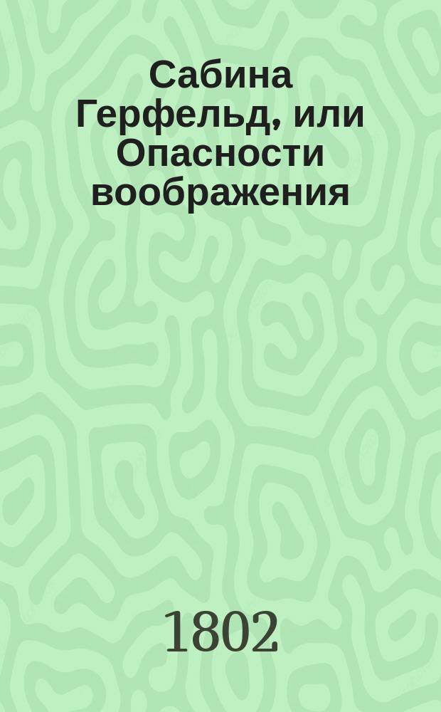 Сабина Герфельд, или Опасности воображения : Прусские письма, собранные г-м Сен-Сир : Пер. с фр. Ч. 1-2